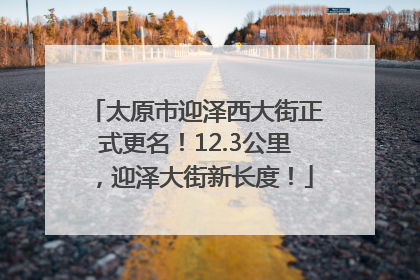 太原市迎泽西大街正式更名！12.3公里，迎泽大街新长度！
