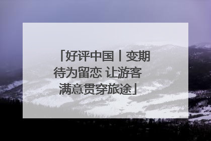 好评中国丨变期待为留恋 让游客满意贯穿旅途