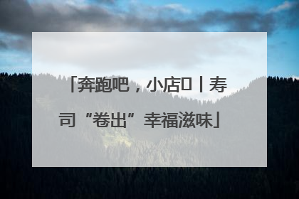奔跑吧，小店㊼丨寿司“卷出”幸福滋味