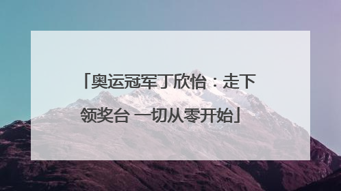 奥运冠军丁欣怡：走下领奖台 一切从零开始