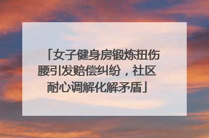 女子健身房锻炼扭伤腰引发赔偿纠纷，社区耐心调解化解矛盾