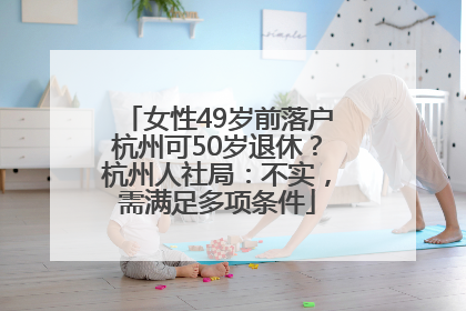女性49岁前落户杭州可50岁退休？杭州人社局：不实，需满足多项条件