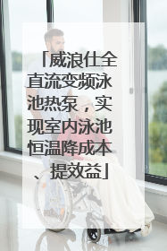 威浪仕全直流变频泳池热泵，实现室内泳池恒温降成本、提效益