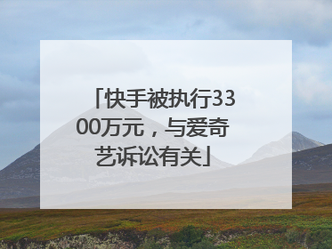 快手被执行3300万元，与爱奇艺诉讼有关