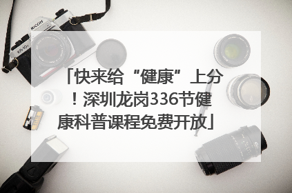 快来给“健康”上分！深圳龙岗336节健康科普课程免费开放