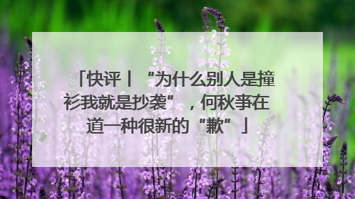 快评丨“为什么别人是撞衫我就是抄袭”，何秋亊在道一种很新的“歉”