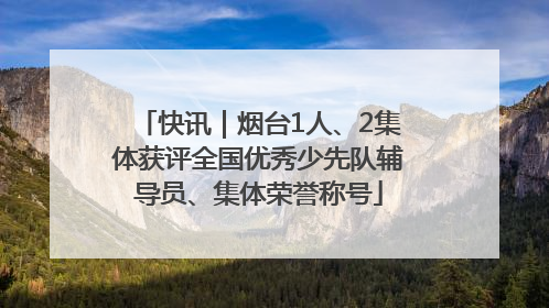 快讯｜烟台1人、2集体获评全国优秀少先队辅导员、集体荣誉称号