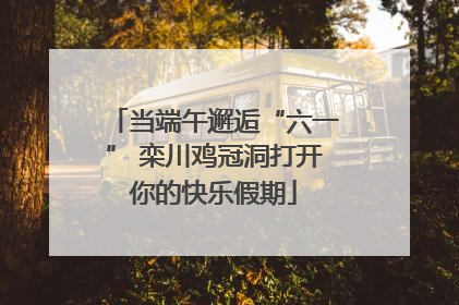 当端午邂逅“六一” 栾川鸡冠洞打开你的快乐假期