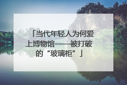 当代年轻人为何爱上博物馆——被打破的“玻璃柜”