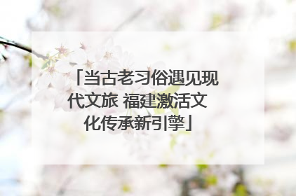 当古老习俗遇见现代文旅 福建激活文化传承新引擎