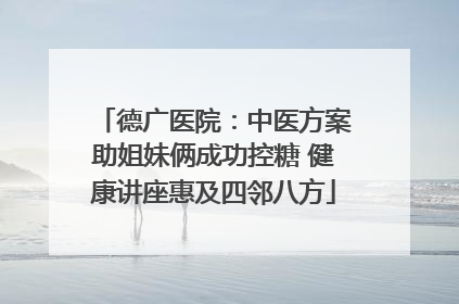德广医院：中医方案助姐妹俩成功控糖 健康讲座惠及四邻八方