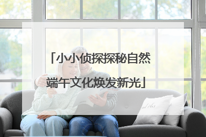 小小侦探探秘自然 端午文化焕发新光