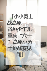 小小勇士战高原——省垣少年儿童庆“六一”高原小勇士挑战赛见闻