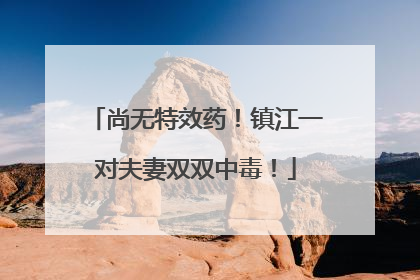 尚无特效药！镇江一对夫妻双双中毒！