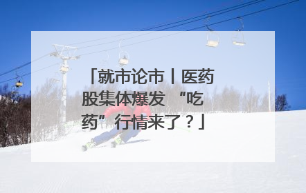 就市论市丨医药股集体爆发 “吃药”行情来了？