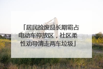 居民捡废品长期霸占电动车停放区，社区柔性劝导清走两车垃圾