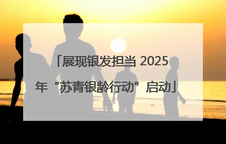 展现银发担当 2025年“苏青银龄行动”启动