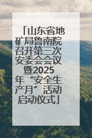 山东省地矿局鲁南院召开第三次安委会会议暨2025年“安全生产月”活动启动仪式