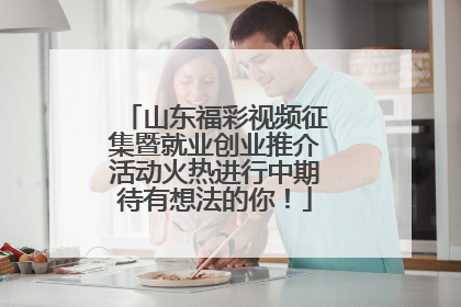 山东福彩视频征集暨就业创业推介活动火热进行中期待有想法的你！