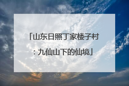 山东日照丁家楼子村：九仙山下的仙境