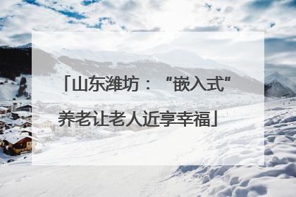 山东潍坊：“嵌入式”养老让老人近享幸福