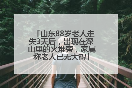 山东88岁老人走失3天后，出现在深山里的火堆旁，家属称老人已无大碍