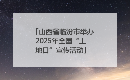 山西省临汾市举办2025年全国“土地日”宣传活动