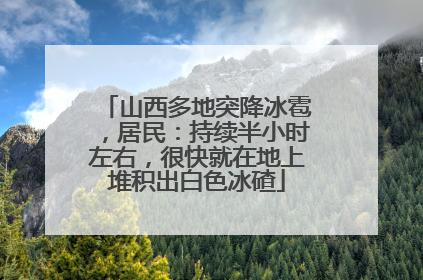 山西多地突降冰雹，居民：持续半小时左右，很快就在地上堆积出白色冰碴