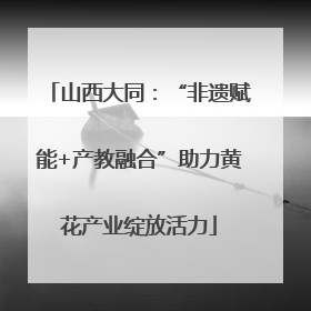 山西大同：“非遗赋能+产教融合”助力黄花产业绽放活力