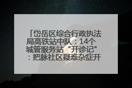 岱岳区综合行政执法局高铁站中队：14个城管服务站“开诊记”：把脉社区疑难杂症开出治理良方