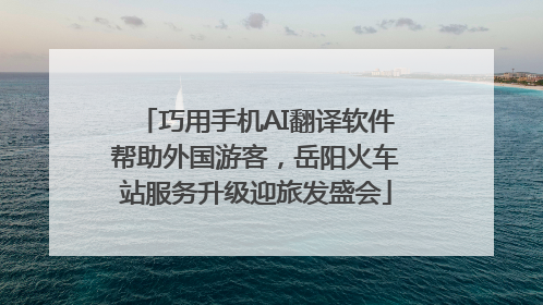 巧用手机AI翻译软件帮助外国游客，岳阳火车站服务升级迎旅发盛会
