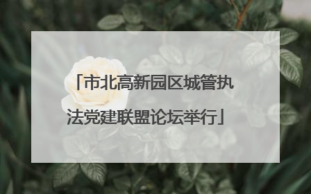 市北高新园区城管执法党建联盟论坛举行