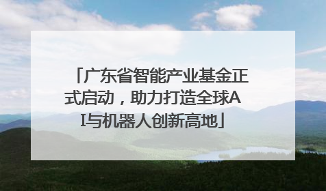 广东省智能产业基金正式启动，助力打造全球AI与机器人创新高地