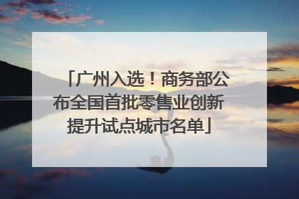 广州入选！商务部公布全国首批零售业创新提升试点城市名单