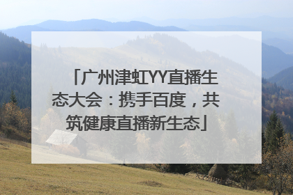 广州津虹YY直播生态大会：携手百度，共筑健康直播新生态
