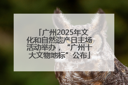 广州2025年文化和自然遗产日主场活动举办，“广州十大文物地标”公布