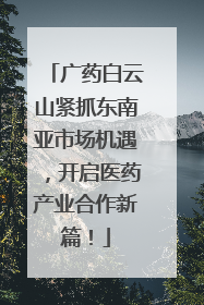 广药白云山紧抓东南亚市场机遇，开启医药产业合作新篇！