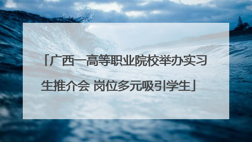 广西一高等职业院校举办实习生推介会 岗位多元吸引学生