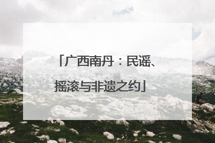 广西南丹：民谣、摇滚与非遗之约