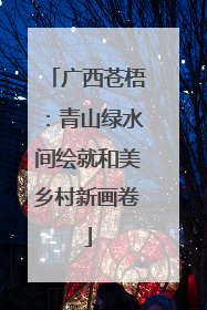 广西苍梧：青山绿水间绘就和美乡村新画卷