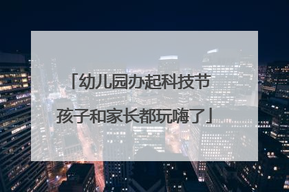 幼儿园办起科技节 孩子和家长都玩嗨了