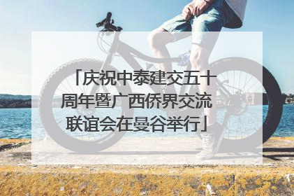庆祝中泰建交五十周年暨广西侨界交流联谊会在曼谷举行