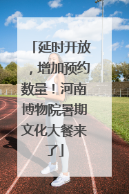 延时开放，增加预约数量！河南博物院暑期文化大餐来了
