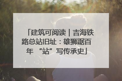 建筑可阅读｜吉海铁路总站旧址：雄狮踞百年 “站”写传承史
