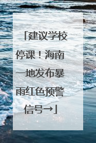建议学校停课！海南一地发布暴雨红色预警信号→
