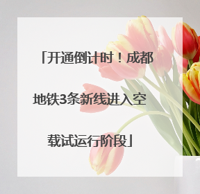 开通倒计时！成都地铁3条新线进入空载试运行阶段