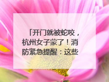 开门就被蛇咬，杭州女子蒙了！消防紧急提醒：这些方法都不靠谱！
