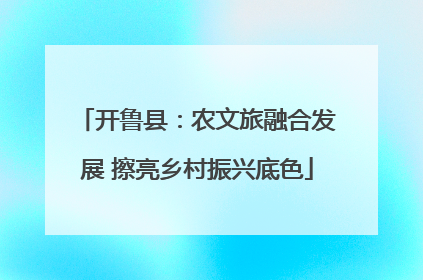 开鲁县：农文旅融合发展 擦亮乡村振兴底色