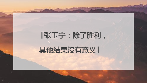 张玉宁：除了胜利，其他结果没有意义