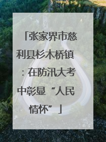 张家界市慈利县杉木桥镇：在防汛大考中彰显“人民情怀”